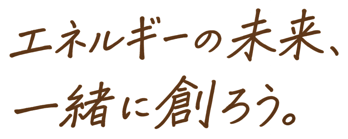 エネルギーの未来を、一緒に創ろう。
